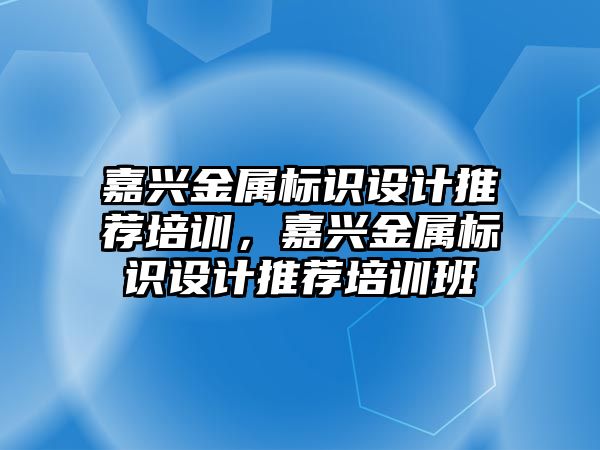 嘉興金屬標識設計推薦培訓，嘉興金屬標識設計推薦培訓班