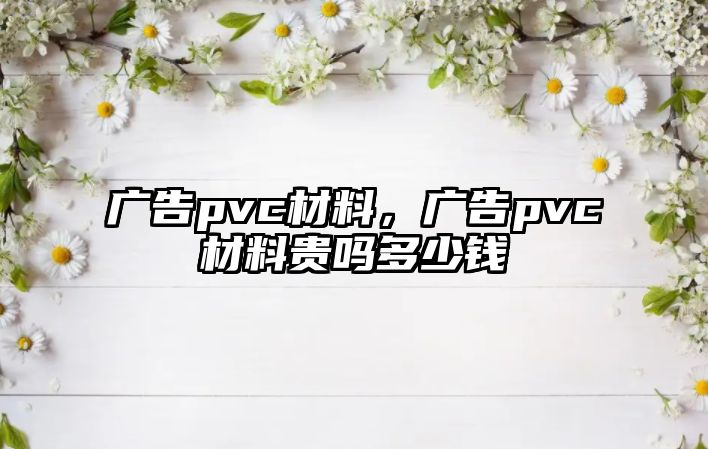 廣告pvc材料，廣告pvc材料貴嗎多少錢(qián)