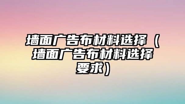 墻面廣告布材料選擇（墻面廣告布材料選擇要求）