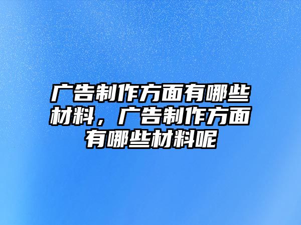 廣告制作方面有哪些材料，廣告制作方面有哪些材料呢