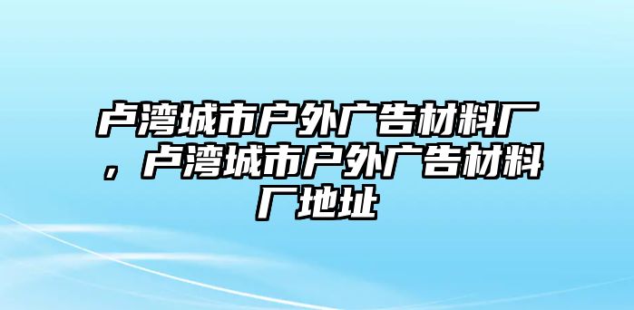 盧灣城市戶外廣告材料廠，盧灣城市戶外廣告材料廠地址