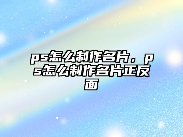 ps怎么制作名片，ps怎么制作名片正反面