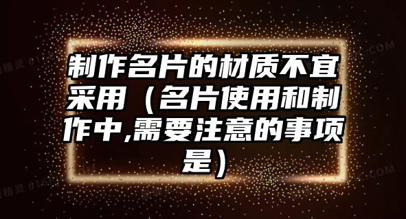 制作名片的材質(zhì)不宜采用（名片使用和制作中,需要注意的事項(xiàng)是）