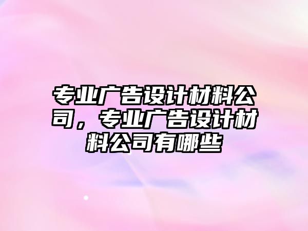 專業(yè)廣告設(shè)計材料公司，專業(yè)廣告設(shè)計材料公司有哪些