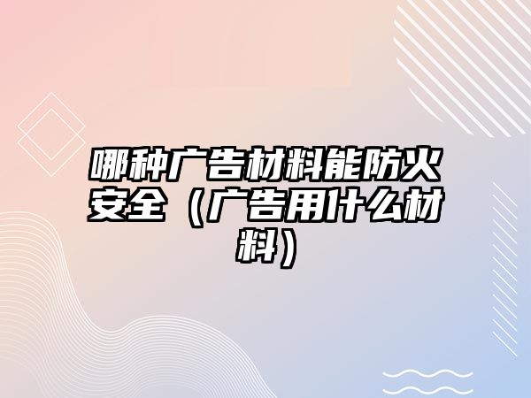 哪種廣告材料能防火安全（廣告用什么材料）