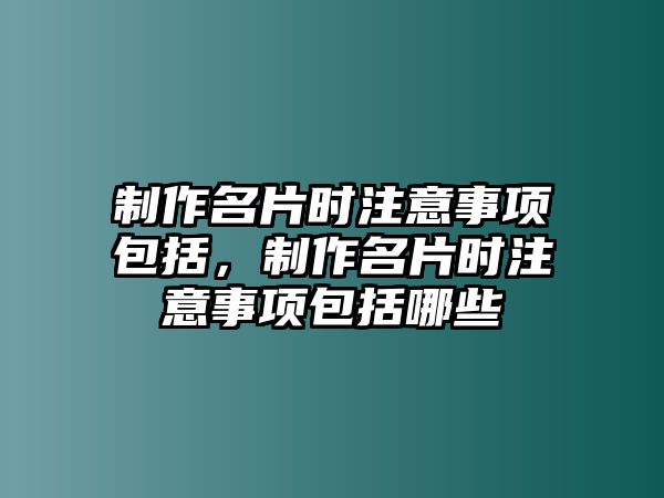 制作名片時注意事項包括，制作名片時注意事項包括哪些