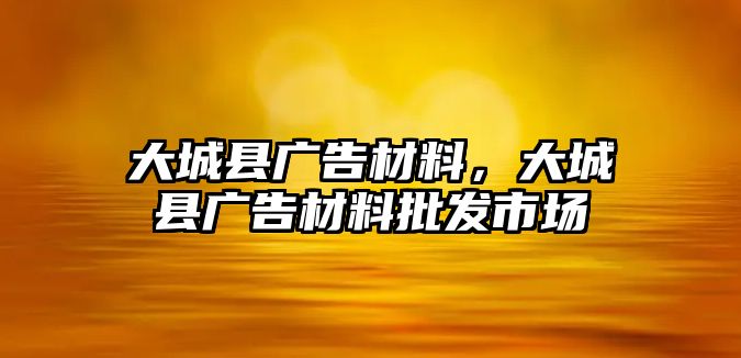 大城縣廣告材料，大城縣廣告材料批發(fā)市場