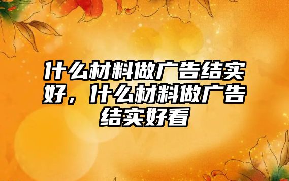 什么材料做廣告結(jié)實(shí)好，什么材料做廣告結(jié)實(shí)好看