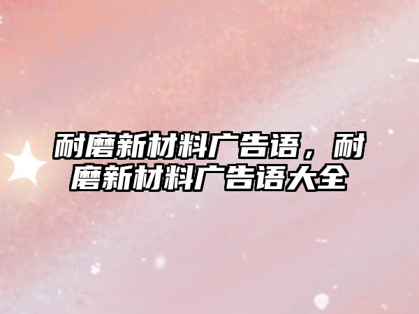 耐磨新材料廣告語(yǔ)，耐磨新材料廣告語(yǔ)大全