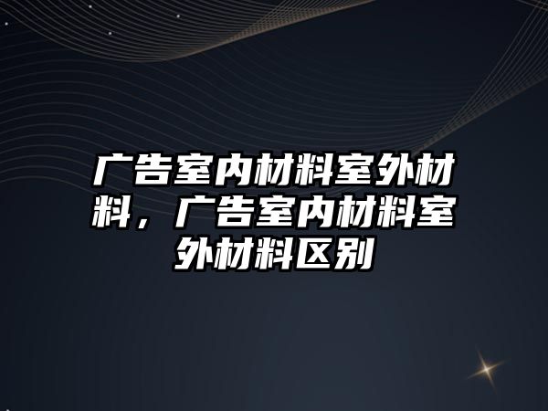 廣告室內(nèi)材料室外材料，廣告室內(nèi)材料室外材料區(qū)別