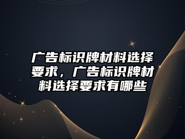 廣告標識牌材料選擇要求，廣告標識牌材料選擇要求有哪些