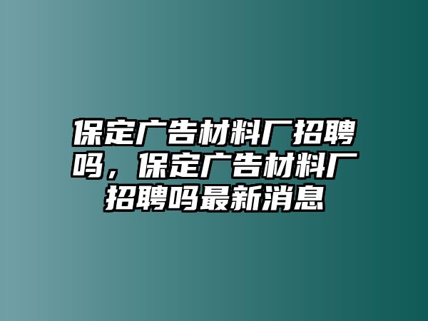 保定廣告材料廠招聘嗎，保定廣告材料廠招聘嗎最新消息