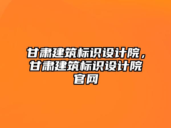 甘肅建筑標識設計院，甘肅建筑標識設計院官網(wǎng)