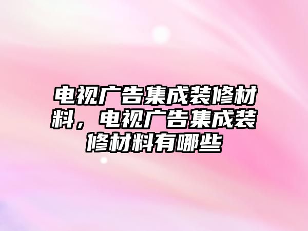 電視廣告集成裝修材料，電視廣告集成裝修材料有哪些