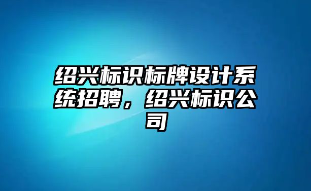 紹興標(biāo)識標(biāo)牌設(shè)計(jì)系統(tǒng)招聘，紹興標(biāo)識公司