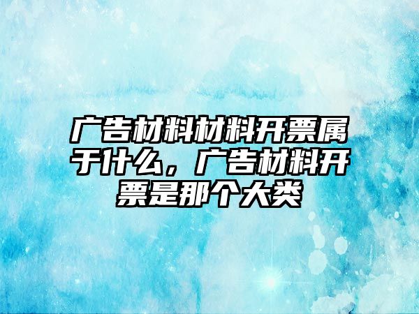 廣告材料材料開票屬于什么，廣告材料開票是那個(gè)大類