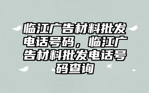 臨江廣告材料批發(fā)電話號碼，臨江廣告材料批發(fā)電話號碼查詢