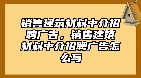 銷售建筑材料中介招聘廣告，銷售建筑材料中介招聘廣告怎么寫