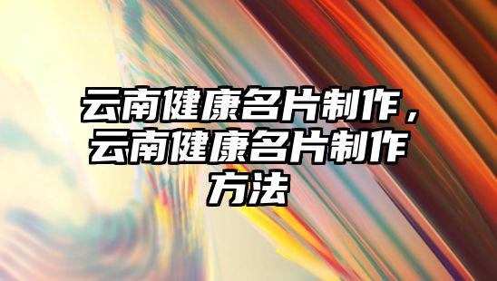 云南健康名片制作，云南健康名片制作方法