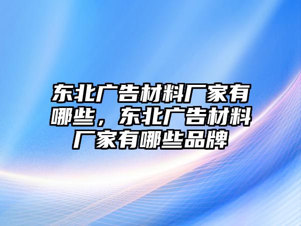 東北廣告材料廠家有哪些，東北廣告材料廠家有哪些品牌