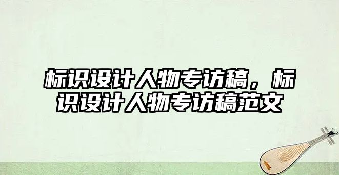 標識設計人物專訪稿，標識設計人物專訪稿范文