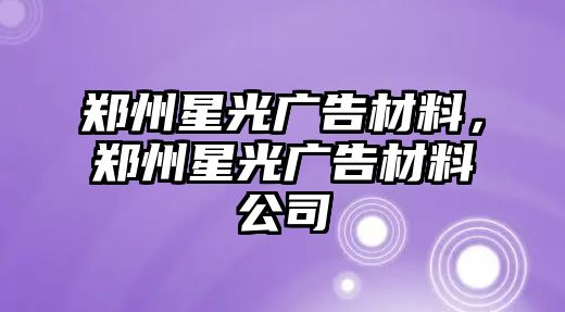 鄭州星光廣告材料，鄭州星光廣告材料公司