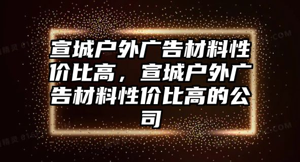 宣城戶外廣告材料性價比高，宣城戶外廣告材料性價比高的公司