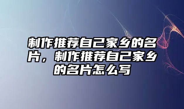 制作推薦自己家鄉(xiāng)的名片，制作推薦自己家鄉(xiāng)的名片怎么寫