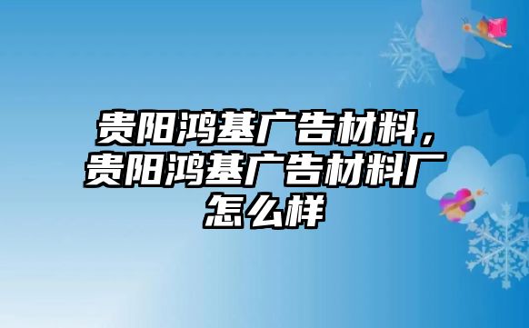 貴陽(yáng)鴻基廣告材料，貴陽(yáng)鴻基廣告材料廠怎么樣