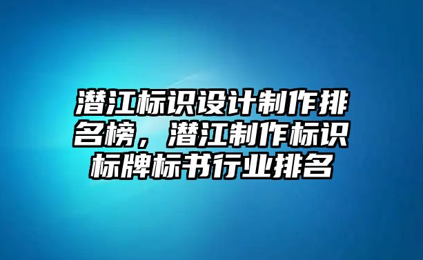 潛江標(biāo)識(shí)設(shè)計(jì)制作排名榜，潛江制作標(biāo)識(shí)標(biāo)牌標(biāo)書行業(yè)排名