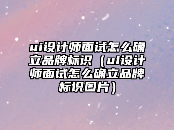 ui設計師面試怎么確立品牌標識（ui設計師面試怎么確立品牌標識圖片）