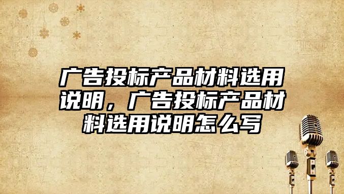 廣告投標產品材料選用說明，廣告投標產品材料選用說明怎么寫