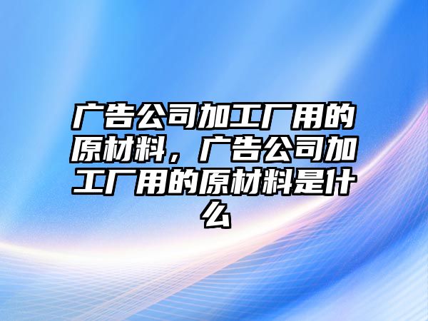 廣告公司加工廠用的原材料，廣告公司加工廠用的原材料是什么