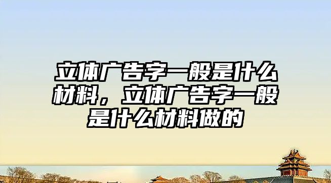 立體廣告字一般是什么材料，立體廣告字一般是什么材料做的