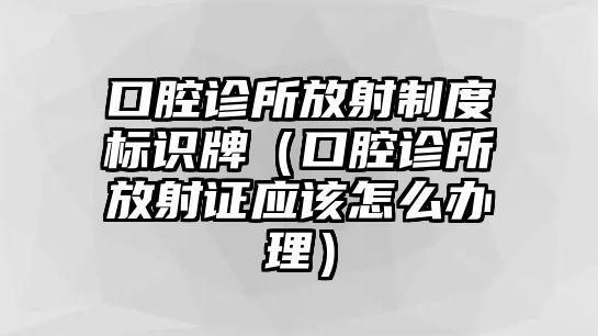 口腔診所放射制度標(biāo)識牌（口腔診所放射證應(yīng)該怎么辦理）