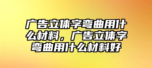 廣告立體字彎曲用什么材料，廣告立體字彎曲用什么材料好