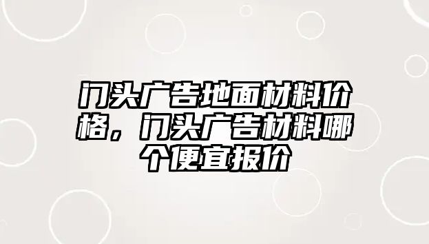 門頭廣告地面材料價(jià)格，門頭廣告材料哪個(gè)便宜報(bào)價(jià)