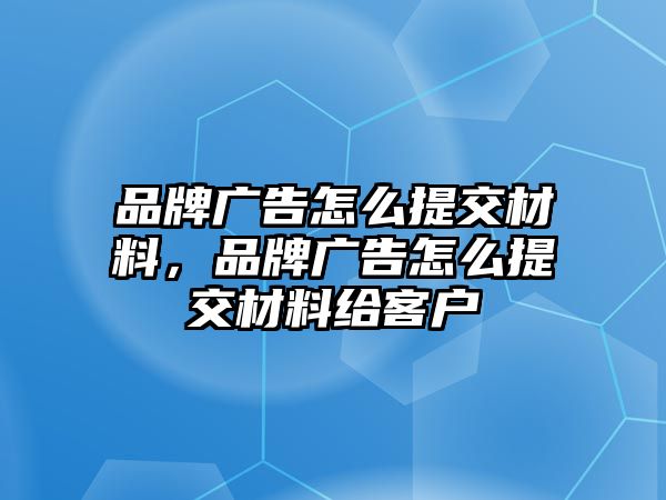 品牌廣告怎么提交材料，品牌廣告怎么提交材料給客戶