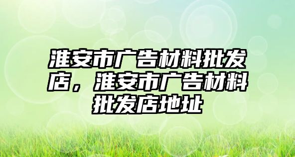 淮安市廣告材料批發(fā)店，淮安市廣告材料批發(fā)店地址