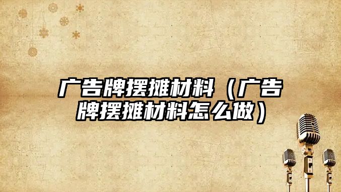 廣告牌擺攤材料（廣告牌擺攤材料怎么做）