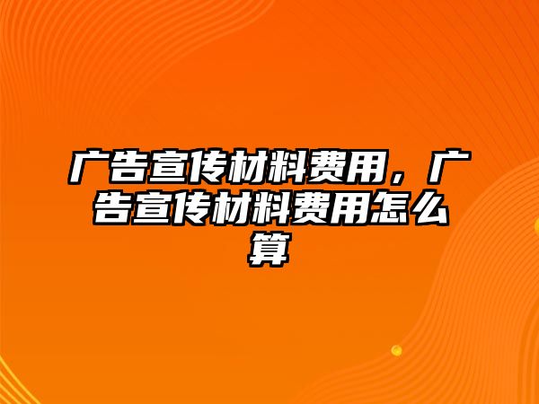 廣告宣傳材料費(fèi)用，廣告宣傳材料費(fèi)用怎么算