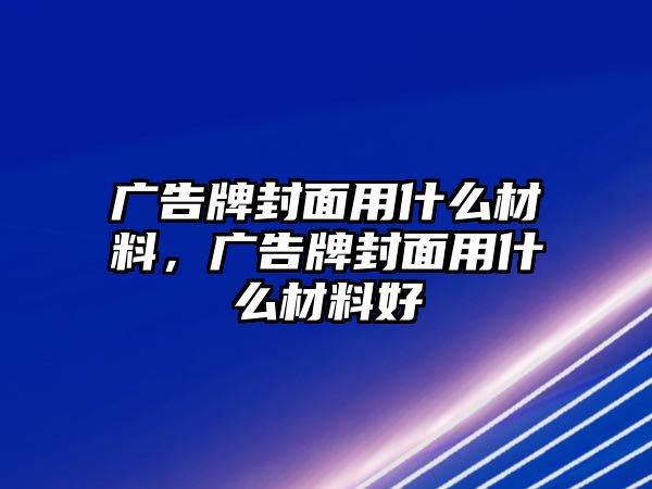 廣告牌封面用什么材料，廣告牌封面用什么材料好