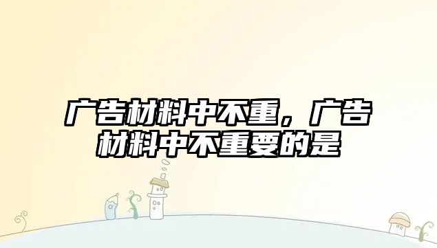 廣告材料中不重，廣告材料中不重要的是