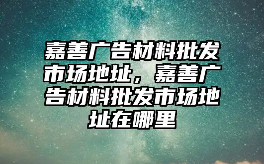 嘉善廣告材料批發(fā)市場地址，嘉善廣告材料批發(fā)市場地址在哪里