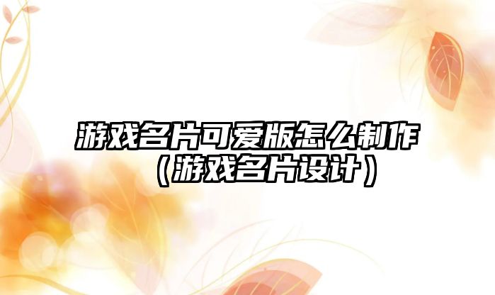 游戲名片可愛版怎么制作（游戲名片設計）