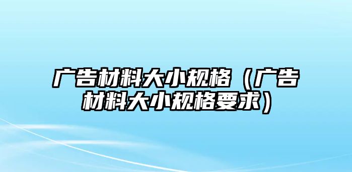 廣告材料大小規(guī)格（廣告材料大小規(guī)格要求）