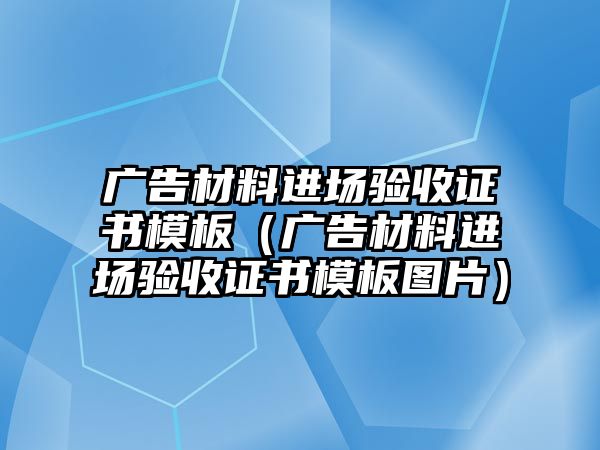 廣告材料進場驗收證書模板（廣告材料進場驗收證書模板圖片）