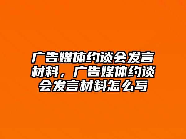 廣告媒體約談會(huì)發(fā)言材料，廣告媒體約談會(huì)發(fā)言材料怎么寫