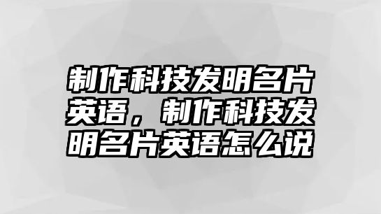 制作科技發(fā)明名片英語(yǔ)，制作科技發(fā)明名片英語(yǔ)怎么說(shuō)