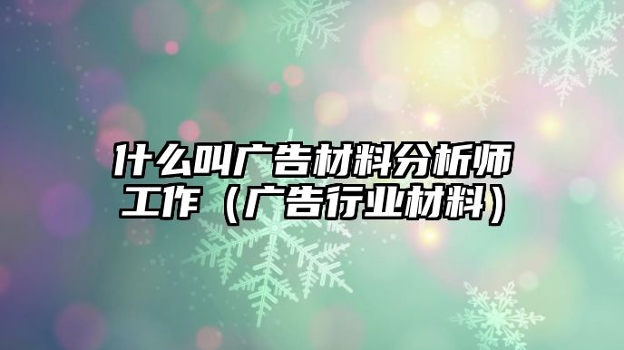 什么叫廣告材料分析師工作（廣告行業(yè)材料）